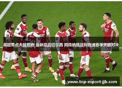 英超焦点大战前瞻 曼联迎战切尔西 阿森纳挑战利物浦赛季关键对决
