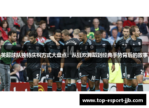 英超球队独特庆祝方式大盘点：从狂欢舞蹈到经典手势背后的故事