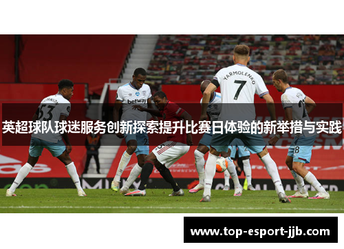 英超球队球迷服务创新探索提升比赛日体验的新举措与实践