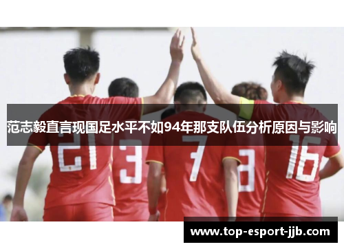 范志毅直言现国足水平不如94年那支队伍分析原因与影响
