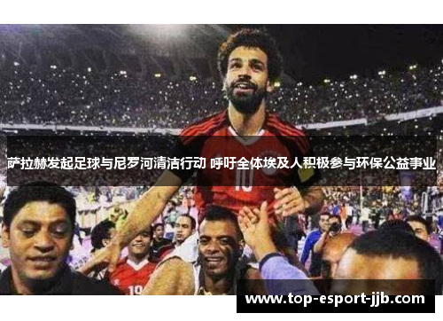 萨拉赫发起足球与尼罗河清洁行动 呼吁全体埃及人积极参与环保公益事业