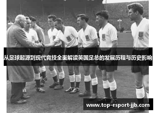 从足球起源到现代竞技全面解读英国足总的发展历程与历史影响