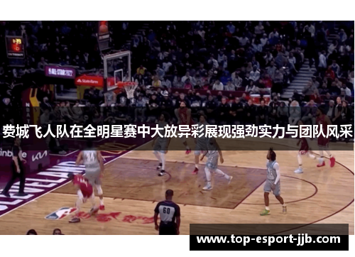 费城飞人队在全明星赛中大放异彩展现强劲实力与团队风采 费城飞人队在全明星赛中大放异彩展现强劲实力与团队风采