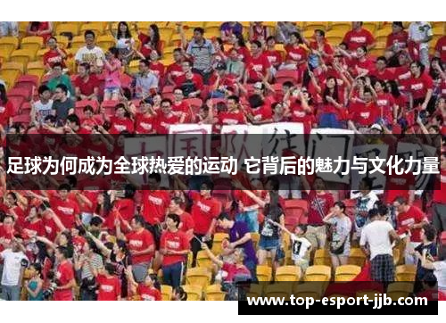 足球为何成为全球热爱的运动 它背后的魅力与文化力量