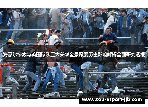 海瑟尔惨案与英国球队五大关联全景深度历史影响解析全面研究透视