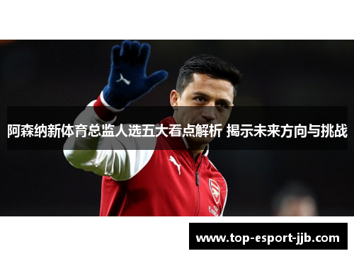阿森纳新体育总监人选五大看点解析 揭示未来方向与挑战
