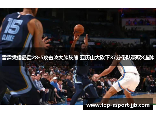 雷霆凭借最后28-5攻击波大胜灰熊 亚历山大砍下37分带队豪取8连胜 雷霆凭借最后28-5攻击波大胜灰熊 亚历山大砍下37分带队豪取8连胜
