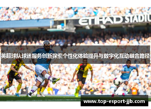 英超球队球迷服务创新探索个性化体验提升与数字化互动融合路径