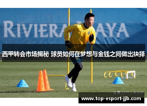 西甲转会市场揭秘 球员如何在梦想与金钱之间做出抉择