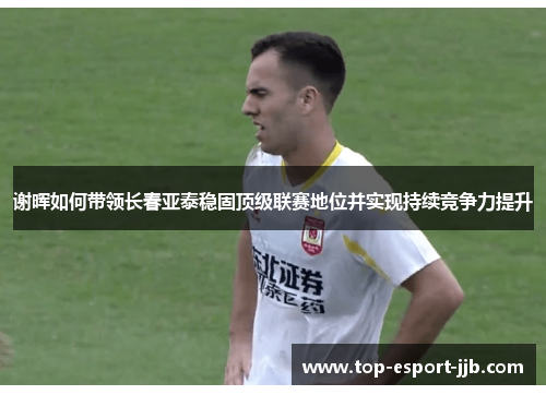 谢晖如何带领长春亚泰稳固顶级联赛地位并实现持续竞争力提升