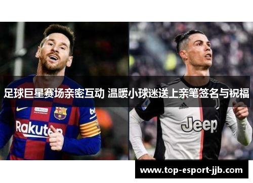 足球巨星赛场亲密互动 温暖小球迷送上亲笔签名与祝福