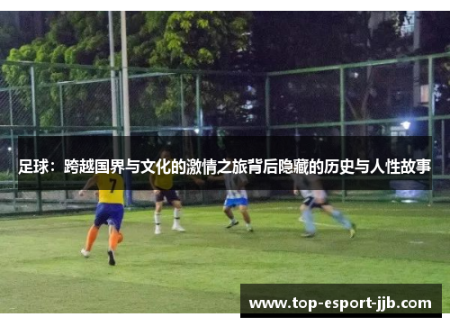 足球：跨越国界与文化的激情之旅背后隐藏的历史与人性故事