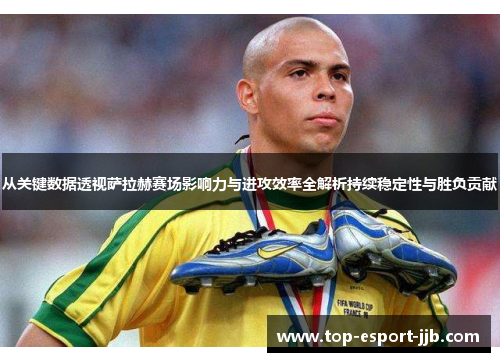 从关键数据透视萨拉赫赛场影响力与进攻效率全解析持续稳定性与胜负贡献