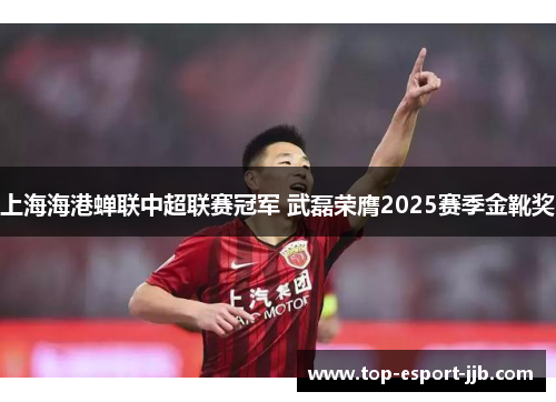 上海海港蝉联中超联赛冠军 武磊荣膺2025赛季金靴奖 上海海港蝉联中超联赛冠军 武磊荣膺2025赛季金靴奖
