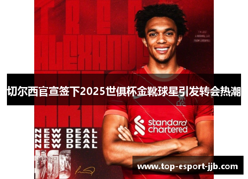 切尔西官宣签下2025世俱杯金靴球星引发转会热潮 切尔西官宣签下2025世俱杯金靴球星引发转会热潮