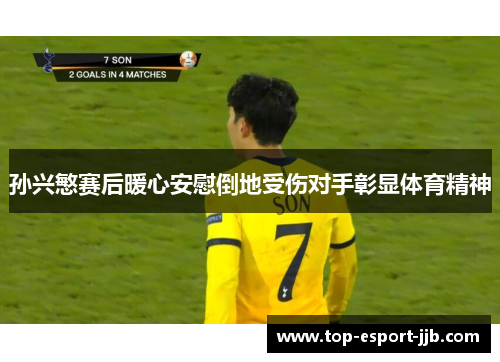 孙兴慜赛后暖心安慰倒地受伤对手彰显体育精神 孙兴慜赛后暖心安慰倒地受伤对手彰显体育精神