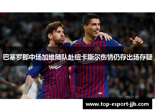 巴塞罗那中场加维随队赴纽卡斯尔伤情仍存出场存疑 巴塞罗那中场加维随队赴纽卡斯尔伤情仍存出场存疑
